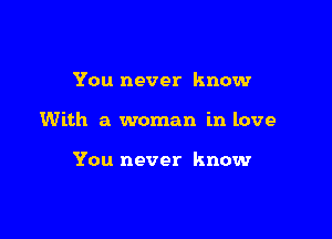 You never know

With a woman in love

You never know