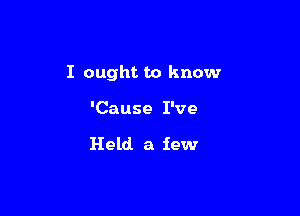 I ought to know

'Cause I've

Held a few