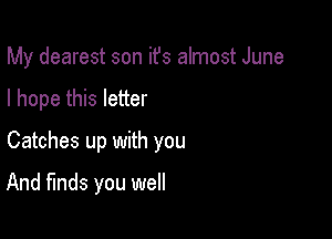 My dearest son ifs almost June

I hope this letter

Catches up with you

And finds you well