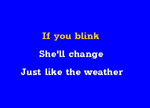 If you blink

She'll change

Just like the weather
