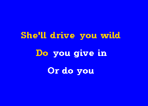 She'll drive you wild

Do you give in

Or do you