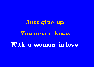 J ust give up

You never know

With a woman in love