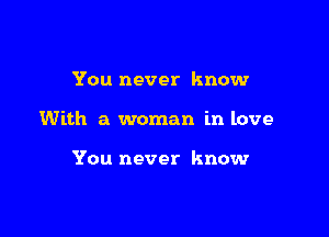 You never know

With a woman in love

You never know