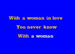 With a woman in love

You never know

With a woman