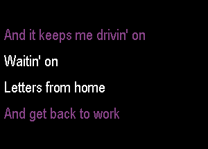 And it keeps me drivin' on

Waitin' on
Letters from home

And get back to work