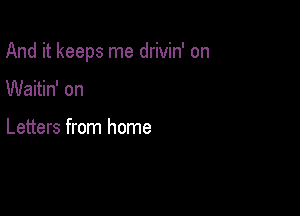 And it keeps me drivin' on

Waitin' on

Letters from home