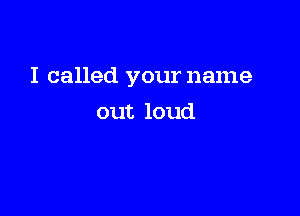 I called your name

out loud