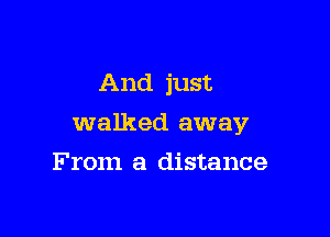 And just

walked away

From a distance