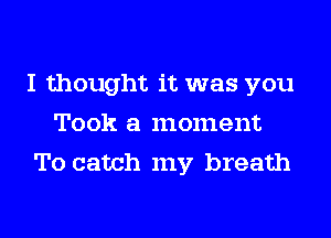 I thought it was you
Took a moment
To catch my breath