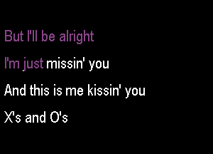 But I'll be alright

I'm just missin' you

And this is me kissin' you
X's and 0's