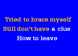 Tried to brace myself
Still don't have a clue

How to leave