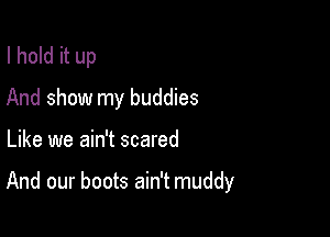 I hold it up
And show my buddies

Like we ain't scared

And our boots ain't muddy