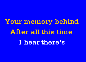 Your memory behind
After all this time
I hear there's