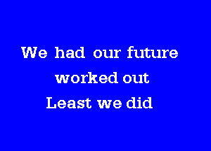 We had our future

worked out
Least we did