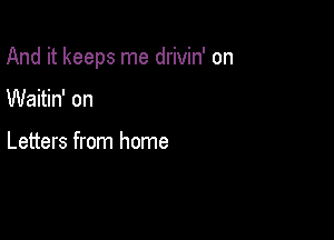 And it keeps me drivin' on

Waitin' on

Letters from home