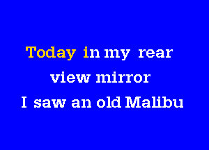 Today in my rear
view mirror

I saw an old Malibu