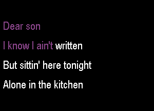 Dear son

I know I ain't written

But sittin' here tonight

Alone in the kitchen
