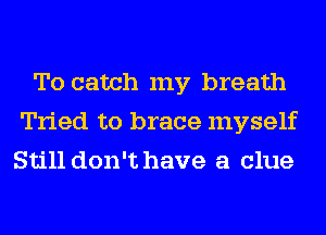 To catch my breath
Tried to brace myself
Still don't have a clue