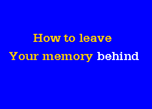 How to leave

Your memory behind