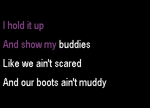 I hold it up
And show my buddies

Like we ain't scared

And our boots ain't muddy