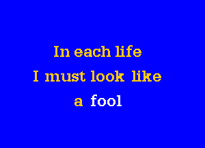 In each life
I must look like

a fool