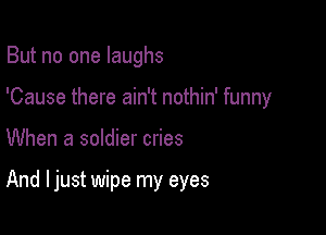 But no one laughs
'Cause there ain't nothin' funny

When a soldier cries

And I just wipe my eyes