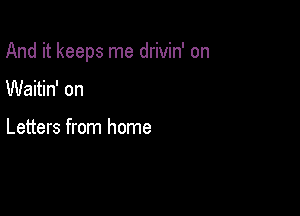 And it keeps me drivin' on

Waitin' on

Letters from home