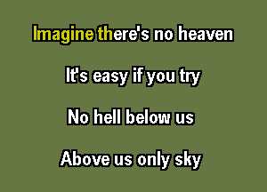 Imagine there's no heaven
It's easy if you try

No hell below us

Above us only sky