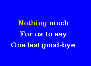 Nothing much
For us to say

One last good-bye