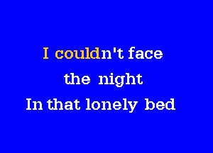 I couldn't face

the night
In that lonely bed