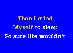 Then I cried

Myself to sleep

So sure life wouldn't