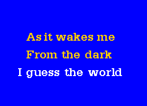 As it wakes me
From the dark

I guess the world