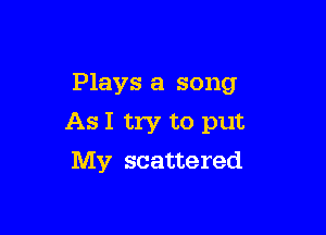 Plays a song

As I try to put
My scattered