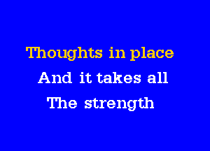 Thoughts in place

And it takes all
The strength