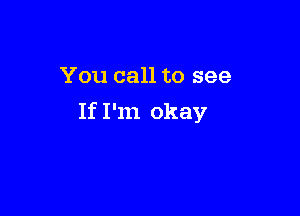 You call to see

If I'm okay