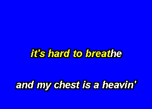 it's hard to breathe

and my chest is a heavin'