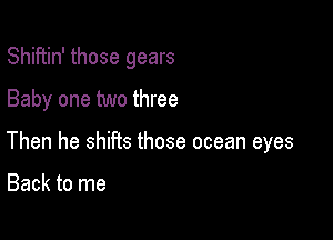 Shiftin' those gears
Baby one two three

Then he shiPts those ocean eyes

Back to me