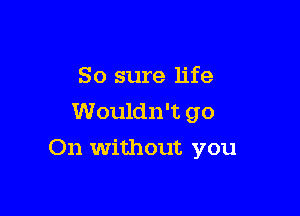 So sure life
Wouldn't go

On without you