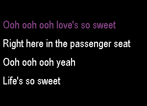 Ooh ooh ooh love's so sweet

Right here in the passenger seat

Ooh ooh ooh yeah

Life's so sweet