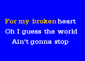 For my broken heart
Oh I guess the world
Ain't gonna stop