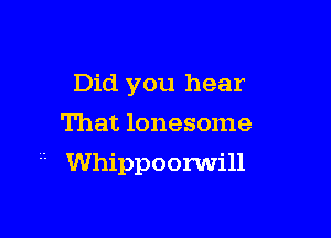 Did you hear
That lonesome

Whippoorwill