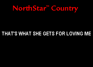 NorthStar' Country

THAT'S WHAT SHE GETS FOR LOVING ME