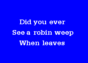 Did you ever

See a robin weep

When leaves