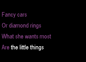 Fancy cars

Or diamond rings

What she wants most

Are the little things