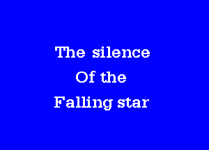 The silence
Of the

Falling star