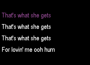 That's what she gets
Thafs what she gets

Thafs what she gets

For lovin' me ooh hum