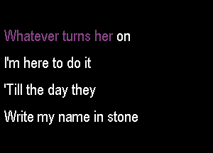 Whatever turns her on

I'm here to do it

'Till the day they

Write my name in stone