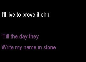 I'll live to prove it ohh

'Till the day they

Write my name in stone