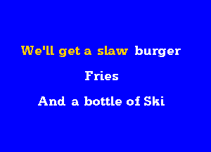 We'll get a slaw burger

Fries

And a bottle 01 Ski