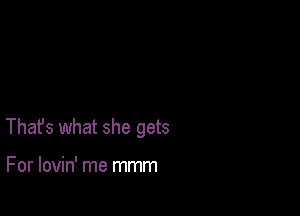 Thafs what she gets

For lovin' me mmm